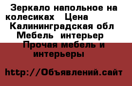 Зеркало напольное на колесиках › Цена ­ 3 000 - Калининградская обл. Мебель, интерьер » Прочая мебель и интерьеры   